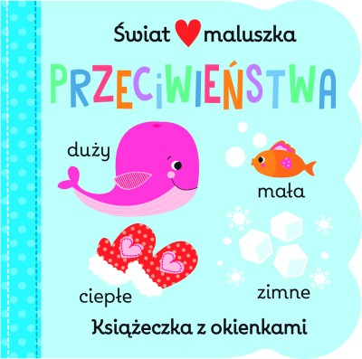 Świat maluszka. Przeciwieństwa. Książeczka z okienkami