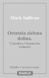 Okładka produktu Mark Sullivan - Ostatnia zielona dolina. Ucieczka z Ukrainy ku wolności