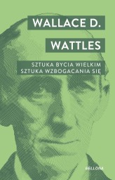 Okładka produktu Wallace D. Wattles - Sztuka bycia wielkim. Sztuka wzbogacania się.